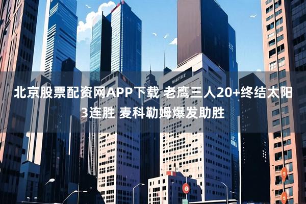 北京股票配资网APP下载 老鹰三人20+终结太阳3连胜 麦科勒姆爆发助胜
