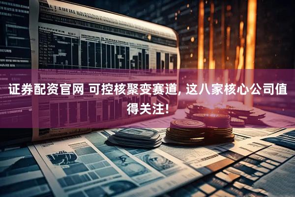 证券配资官网 可控核聚变赛道, 这八家核心公司值得关注!