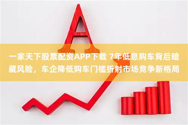 一家天下股票配资APP下载 7年低息购车背后暗藏风险，车企降低购车门槛折射市场竞争新格局