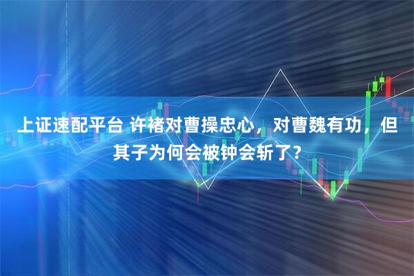 上证速配平台 许褚对曹操忠心，对曹魏有功，但其子为何会被钟会斩了？