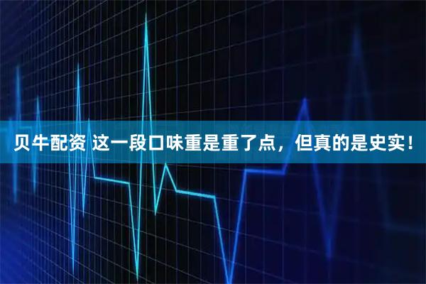 贝牛配资 这一段口味重是重了点，但真的是史实！