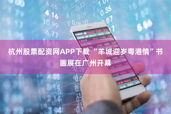杭州股票配资网APP下载 “羊城迎岁粤港情”书画展在广州开幕