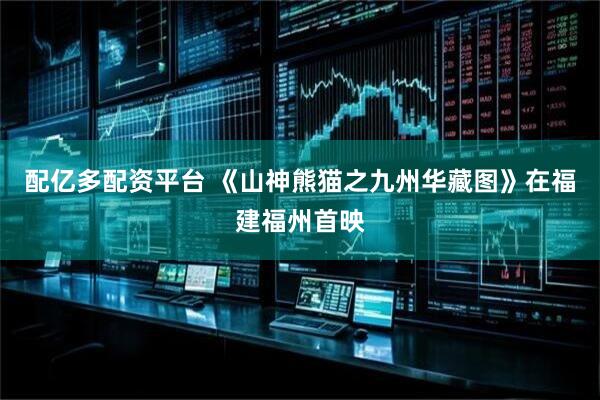 配亿多配资平台 《山神熊猫之九州华藏图》在福建福州首映