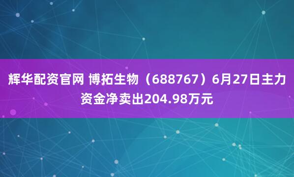 辉华配资官网 博拓生物（688767）6月27日主力资金净卖出204.98万元