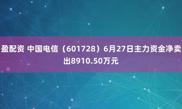 盈配资 中国电信（601728）6月27日主力资金净卖出8910.50万元