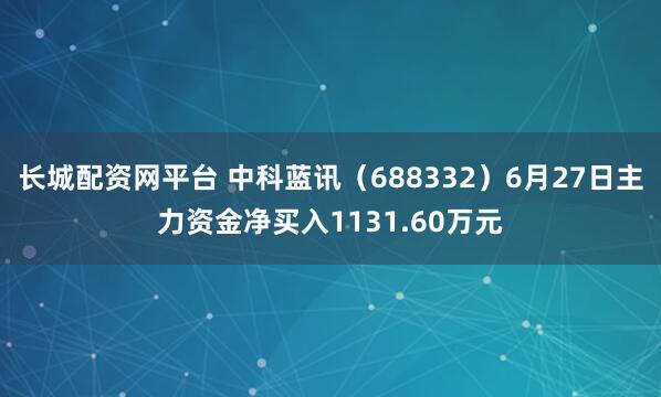 长城配资网平台 中科蓝讯（688332）6月27日主力资金净买入1131.60万元