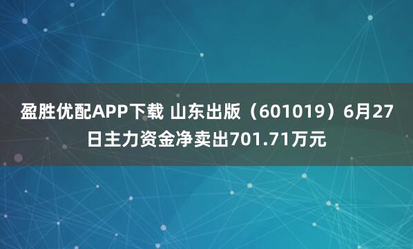盈胜优配APP下载 山东出版（601019）6月27日主力资金净卖出701.71万元
