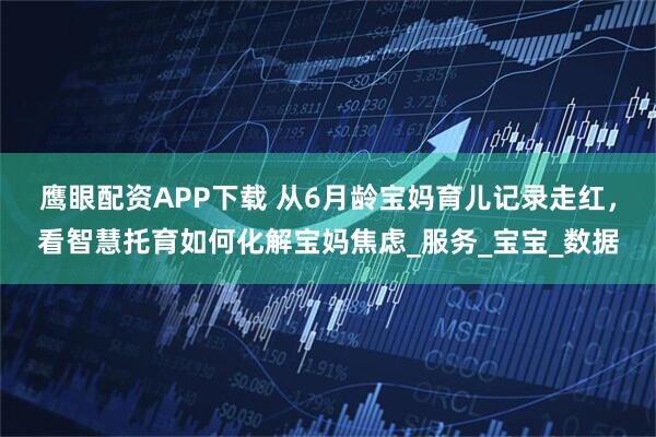 鹰眼配资APP下载 从6月龄宝妈育儿记录走红，看智慧托育如何化解宝妈焦虑_服务_宝宝_数据