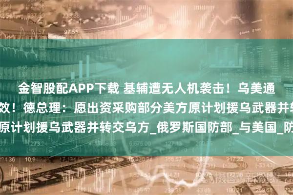 金智股配APP下载 基辅遭无人机袭击！乌美通话，泽连斯基：富有成效！德总理：愿出资采购部分美方原计划援乌武器并转交乌方_俄罗斯国防部_与美国_防空部队