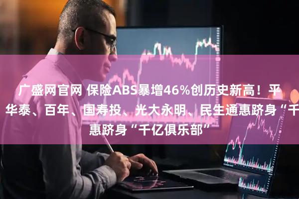 广盛网官网 保险ABS暴增46%创历史新高！平安、大家、华泰、百年、国寿投、光大永明、民生通惠跻身“千亿俱乐部”