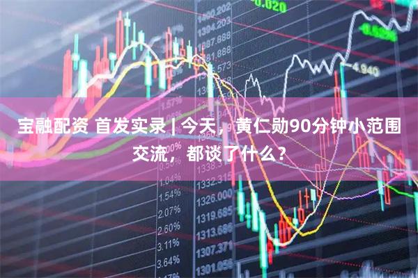 宝融配资 首发实录 | 今天，黄仁勋90分钟小范围交流，都谈了什么？