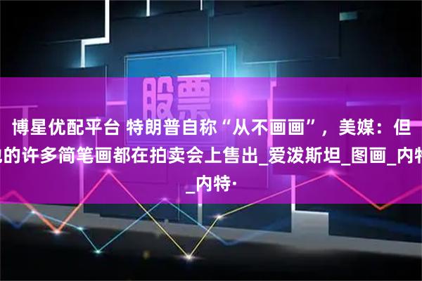 博星优配平台 特朗普自称“从不画画”，美媒：但他的许多简笔画都在拍卖会上售出_爱泼斯坦_图画_内特·