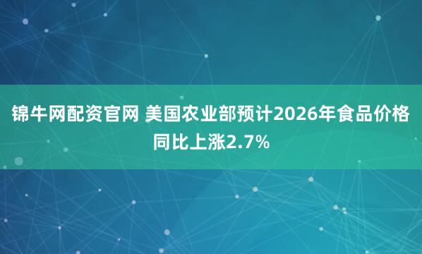 锦牛网配资官网 美国农业部预计2026年食品价格同比上涨2.7%