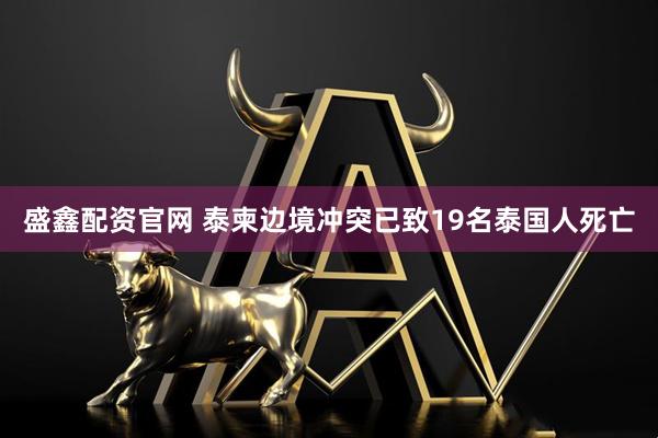 盛鑫配资官网 泰柬边境冲突已致19名泰国人死亡