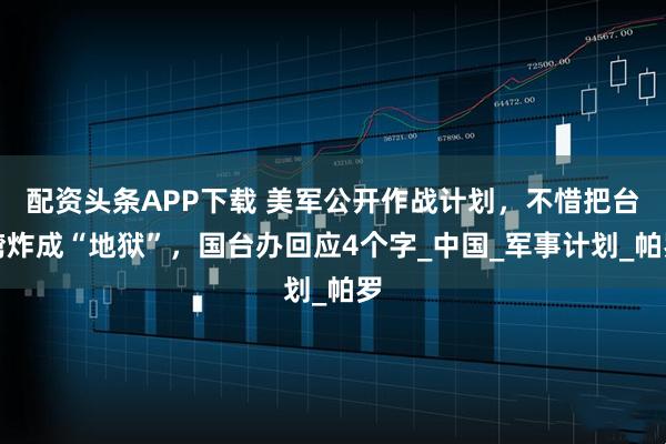 配资头条APP下载 美军公开作战计划，不惜把台湾炸成“地狱”，国台办回应4个字_中国_军事计划_帕罗
