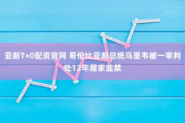 亚新T+0配资官网 哥伦比亚前总统乌里韦被一审判处12年居家监禁