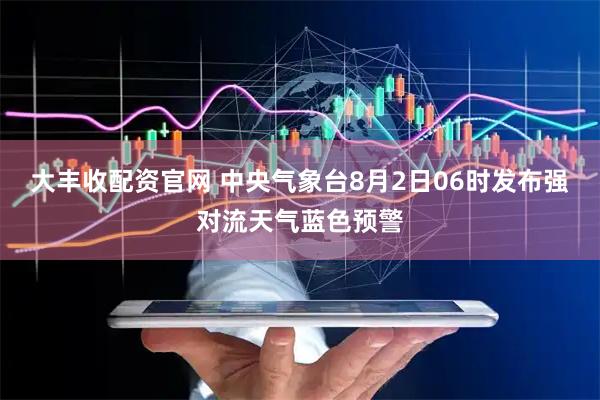 大丰收配资官网 中央气象台8月2日06时发布强对流天气蓝色预警