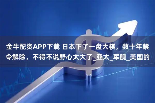 金牛配资APP下载 日本下了一盘大棋，数十年禁令解除，不得不说野心太大了_亚太_军舰_美国的