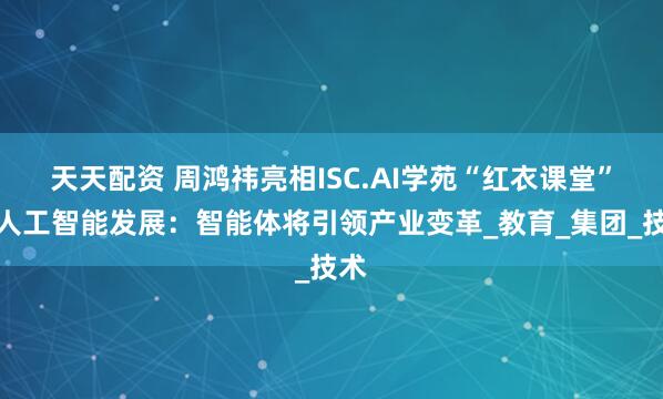 天天配资 周鸿祎亮相ISC.AI学苑“红衣课堂”谈人工智能发展：智能体将引领产业变革_教育_集团_技术