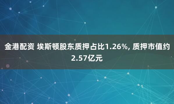 金港配资 埃斯顿股东质押占比1.26%, 质押市值约2.57亿元