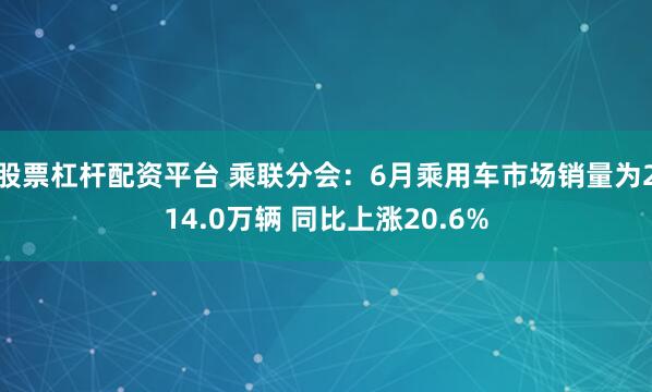 股票杠杆配资平台 乘联分会：6月乘用车市场销量为214.0万辆 同比上涨20.6%