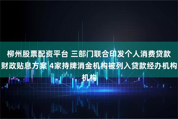 柳州股票配资平台 三部门联合印发个人消费贷款财政贴息方案 4家持牌消金机构被列入贷款经办机构