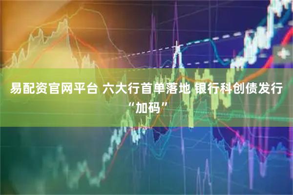 易配资官网平台 六大行首单落地 银行科创债发行“加码”