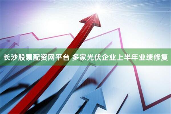 长沙股票配资网平台 多家光伏企业上半年业绩修复