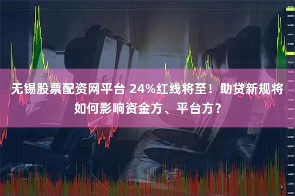 无锡股票配资网平台 24%红线将至！助贷新规将如何影响资金方、平台方？