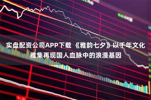 实盘配资公司APP下载 《雅韵七夕》以千年文化雅集再现国人血脉中的浪漫基因