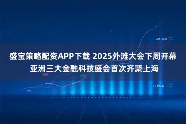 盛宝策略配资APP下载 2025外滩大会下周开幕 亚洲三大金融科技盛会首次齐聚上海