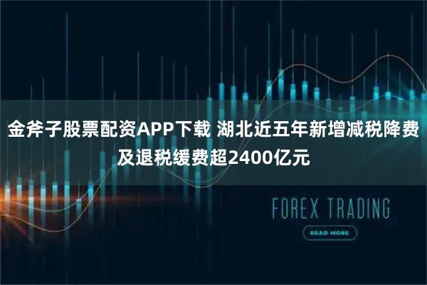 金斧子股票配资APP下载 湖北近五年新增减税降费及退税缓费超2400亿元