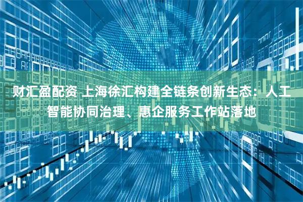 财汇盈配资 上海徐汇构建全链条创新生态：人工智能协同治理、惠企服务工作站落地