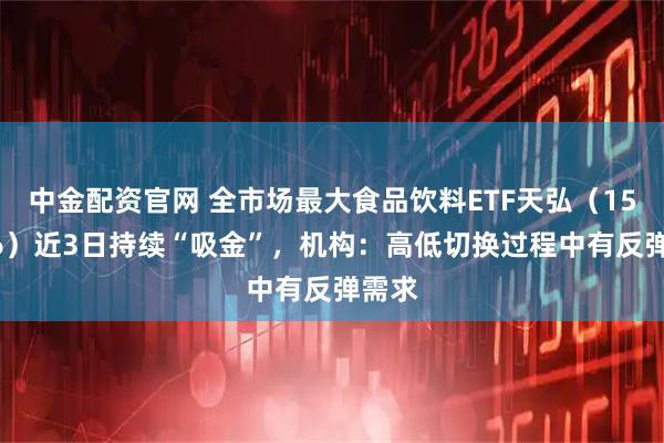 中金配资官网 全市场最大食品饮料ETF天弘（159736）近3日持续“吸金”，机构：高低切换过程中有反弹需求