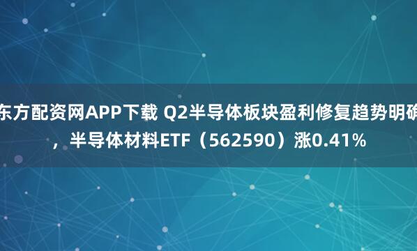 东方配资网APP下载 Q2半导体板块盈利修复趋势明确，半导体材料ETF（562590）涨0.41%