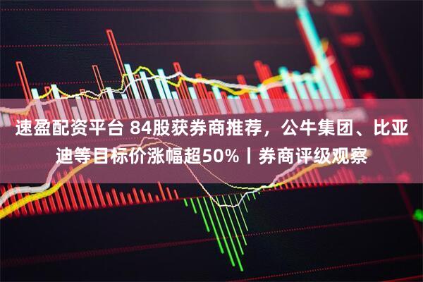 速盈配资平台 84股获券商推荐，公牛集团、比亚迪等目标价涨幅超50%丨券商评级观察