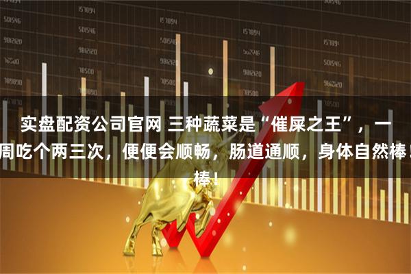 实盘配资公司官网 三种蔬菜是“催屎之王”，一周吃个两三次，便便会顺畅，肠道通顺，身体自然棒！