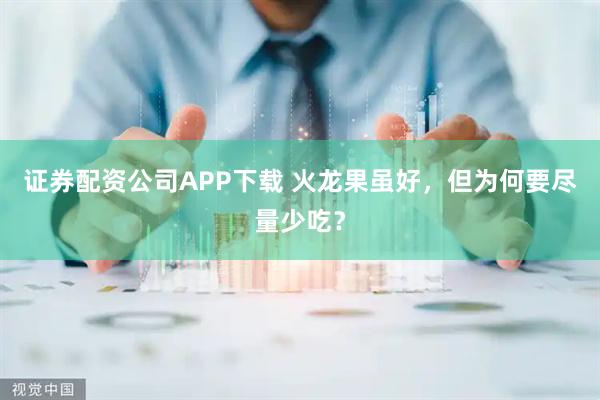 证券配资公司APP下载 火龙果虽好，但为何要尽量少吃？