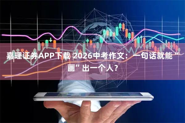 嘉理证券APP下载 2026中考作文：一句话就能“画”出一个人？