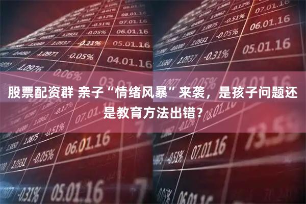 股票配资群 亲子“情绪风暴”来袭，是孩子问题还是教育方法出错？