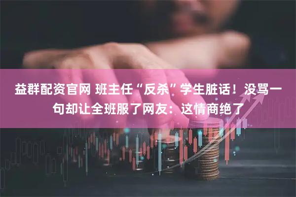 益群配资官网 班主任“反杀”学生脏话！没骂一句却让全班服了网友：这情商绝了