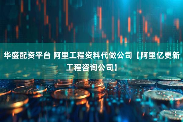 华盛配资平台 阿里工程资料代做公司【阿里亿更新工程咨询公司】