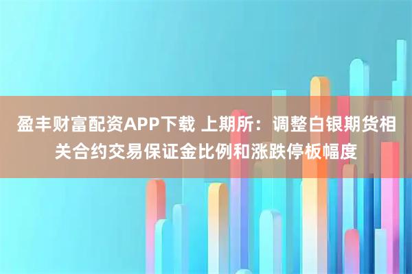 盈丰财富配资APP下载 上期所：调整白银期货相关合约交易保证金比例和涨跌停板幅度
