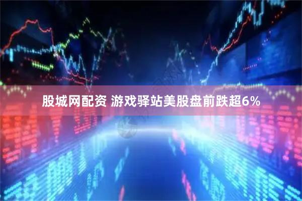 股城网配资 游戏驿站美股盘前跌超6%