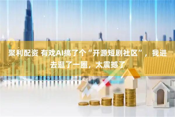 聚利配资 有戏AI搞了个“开源短剧社区”，我进去逛了一圈，太震撼了