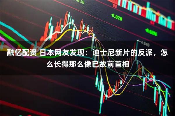 融亿配资 日本网友发现：迪士尼新片的反派，怎么长得那么像已故前首相