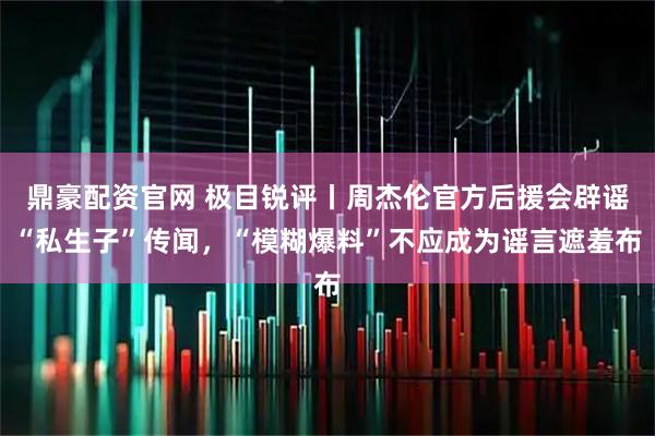鼎豪配资官网 极目锐评丨周杰伦官方后援会辟谣“私生子”传闻，“模糊爆料”不应成为谣言遮羞布