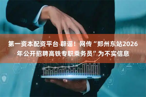 第一资本配资平台 辟谣！网传“郑州东站2026年公开招聘高铁专职乘务员”为不实信息