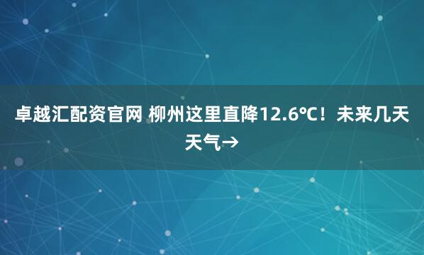 卓越汇配资官网 柳州这里直降12.6℃!未来几天天气→